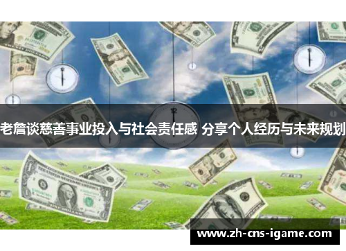 老詹谈慈善事业投入与社会责任感 分享个人经历与未来规划 老詹谈慈善事业投入与社会责任感 分享个人经历与未来规划