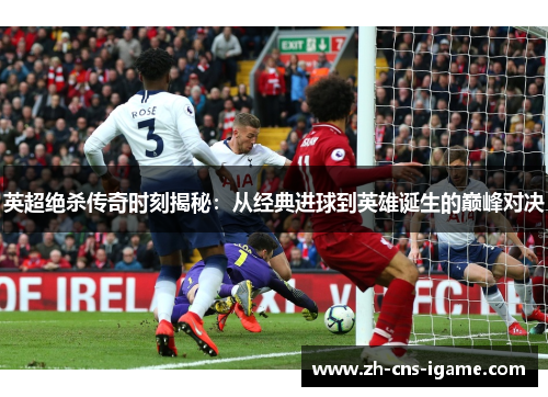 英超绝杀传奇时刻揭秘：从经典进球到英雄诞生的巅峰对决