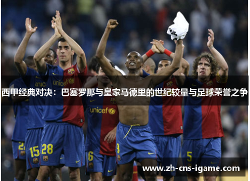西甲经典对决:巴塞罗那与皇家马德里的世纪较量与足球荣誉之争 西甲经典对决:巴塞罗那与皇家马德里的世纪较量与足球荣誉之争
