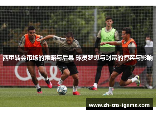 西甲转会市场的策略与后果 球员梦想与财富的博弈与影响 西甲转会市场的策略与后果 球员梦想与财富的博弈与影响