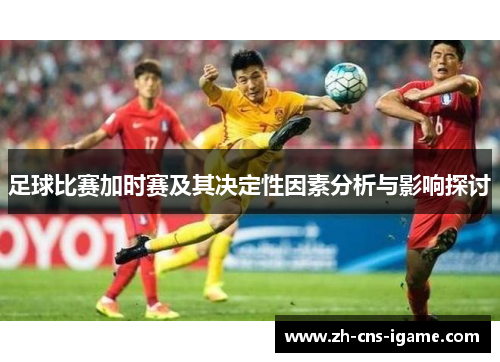 足球比赛加时赛及其决定性因素分析与影响探讨 足球比赛加时赛及其决定性因素分析与影响探讨