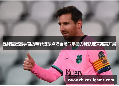 足球巨星赛季首战精彩进球点燃全场气氛助力球队迎来完美开局 足球巨星赛季首战精彩进球点燃全场气氛助力球队迎来完美开局