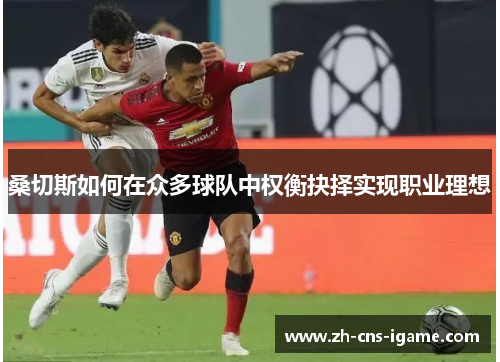 桑切斯如何在众多球队中权衡抉择实现职业理想 桑切斯如何在众多球队中权衡抉择实现职业理想