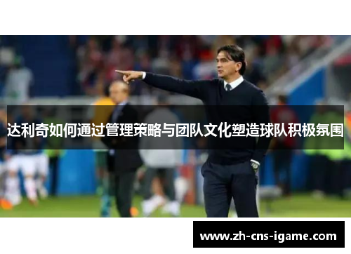 达利奇如何通过管理策略与团队文化塑造球队积极氛围 达利奇如何通过管理策略与团队文化塑造球队积极氛围
