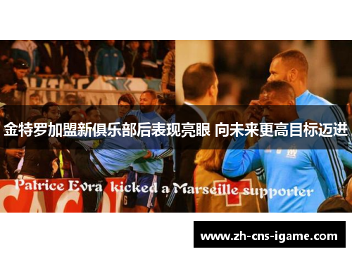 金特罗加盟新俱乐部后表现亮眼 向未来更高目标迈进 金特罗加盟新俱乐部后表现亮眼 向未来更高目标迈进