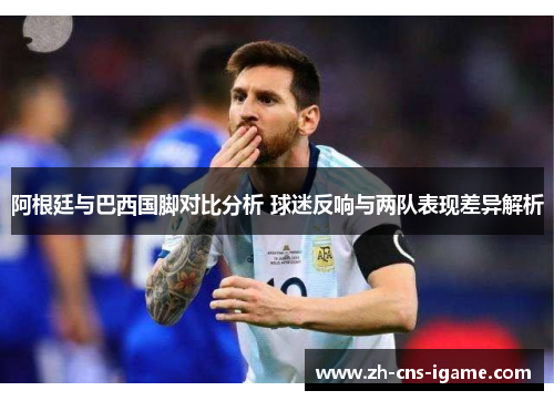 阿根廷与巴西国脚对比分析 球迷反响与两队表现差异解析 阿根廷与巴西国脚对比分析 球迷反响与两队表现差异解析