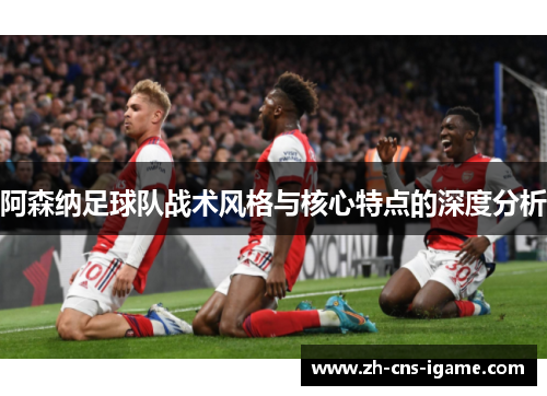 阿森纳足球队战术风格与核心特点的深度分析