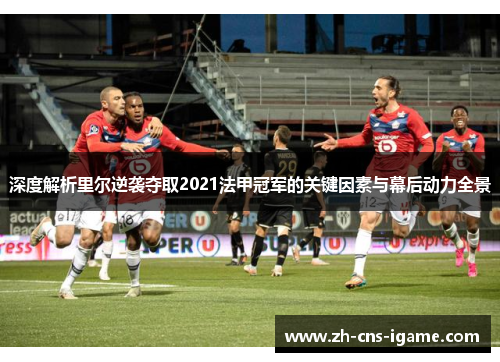 深度解析里尔逆袭夺取2021法甲冠军的关键因素与幕后动力全景 深度解析里尔逆袭夺取2021法甲冠军的关键因素与幕后动力全景