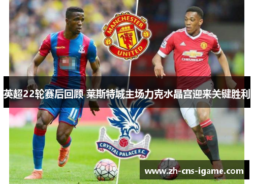 英超22轮赛后回顾 莱斯特城主场力克水晶宫迎来关键胜利