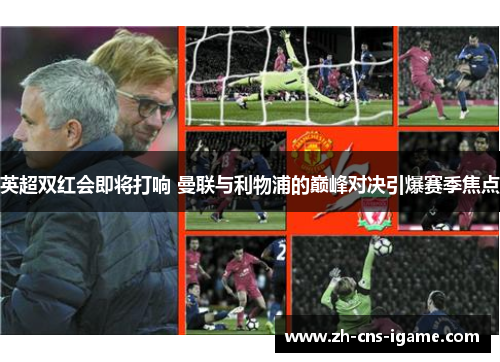 英超双红会即将打响 曼联与利物浦的巅峰对决引爆赛季焦点