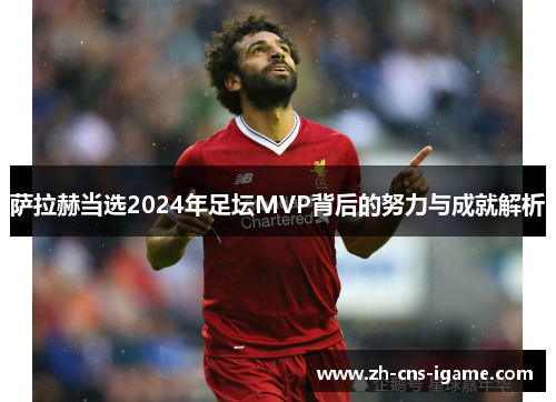 萨拉赫当选2024年足坛MVP背后的努力与成就解析