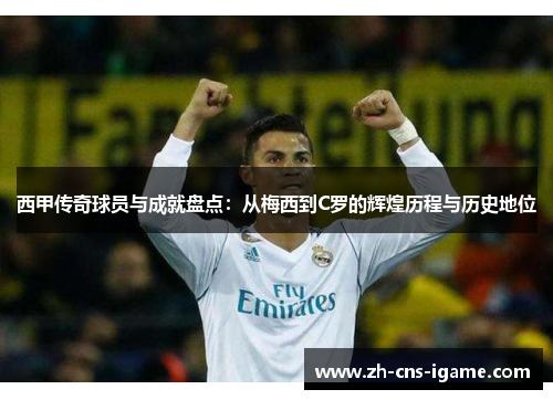 西甲传奇球员与成就盘点：从梅西到C罗的辉煌历程与历史地位