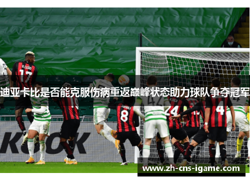 迪亚卡比是否能克服伤病重返巅峰状态助力球队争夺冠军