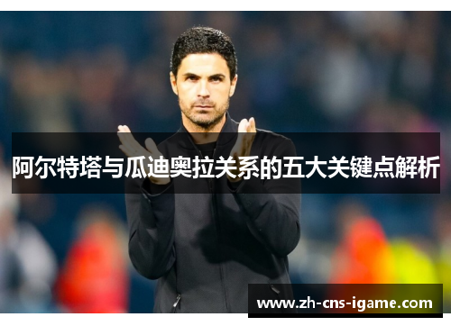 阿尔特塔与瓜迪奥拉关系的五大关键点解析