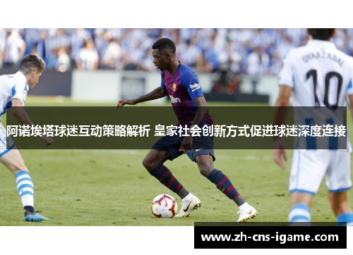 阿诺埃塔球迷互动策略解析 皇家社会创新方式促进球迷深度连接