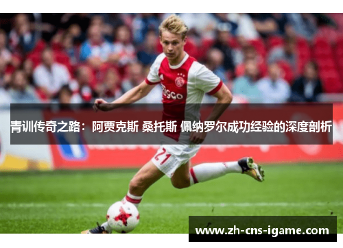 青训传奇之路:阿贾克斯 桑托斯 佩纳罗尔成功经验的深度剖析 青训传奇之路:阿贾克斯 桑托斯 佩纳罗尔成功经验的深度剖析