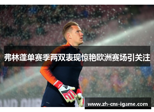 弗林蓬单赛季两双表现惊艳欧洲赛场引关注