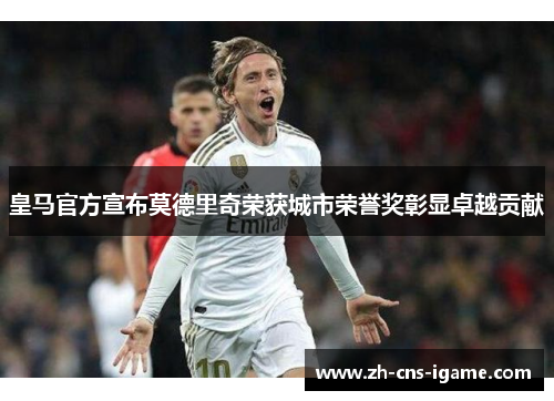 皇马官方宣布莫德里奇荣获城市荣誉奖彰显卓越贡献