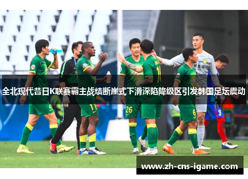 全北现代昔日K联赛霸主战绩断崖式下滑深陷降级区引发韩国足坛震动 全北现代昔日K联赛霸主战绩断崖式下滑深陷降级区引发韩国足坛震动