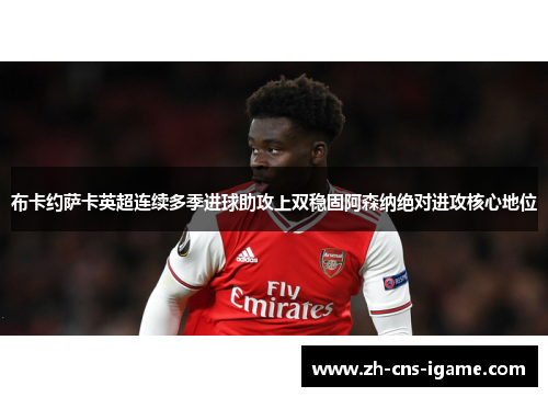布卡约萨卡英超连续多季进球助攻上双稳固阿森纳绝对进攻核心地位 布卡约萨卡英超连续多季进球助攻上双稳固阿森纳绝对进攻核心地位