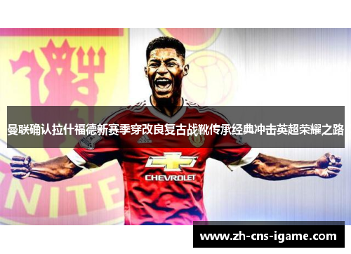 曼联确认拉什福德新赛季穿改良复古战靴传承经典冲击英超荣耀之路 曼联确认拉什福德新赛季穿改良复古战靴传承经典冲击英超荣耀之路