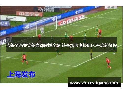 吉鲁圣西罗完美告别震撼全场 转会加盟洛杉矶FC开启新征程 吉鲁圣西罗完美告别震撼全场 转会加盟洛杉矶FC开启新征程