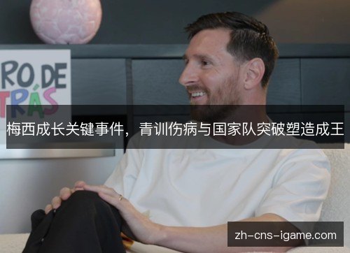 梅西成长关键事件,青训伤病与国家队突破塑造成王 梅西成长关键事件,青训伤病与国家队突破塑造成王